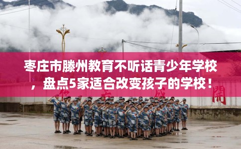 枣庄市滕州教育不听话青少年学校,盘点5家适合改变孩子的学校! 枣庄市滕州教育不听话青少年学校,盘点5家适合改变孩子的学校!