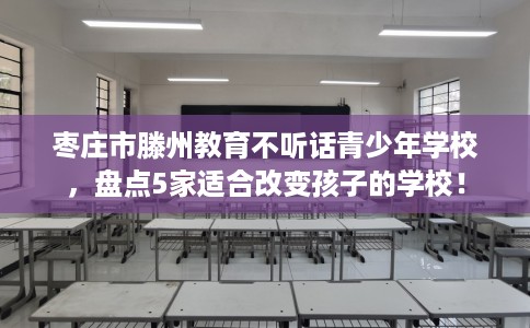枣庄市滕州教育不听话青少年学校,盘点5家适合改变孩子的学校! 枣庄市滕州教育不听话青少年学校,盘点5家适合改变孩子的学校!