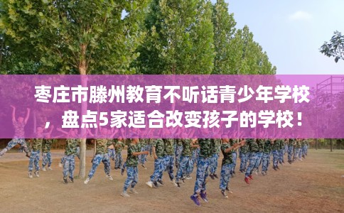 枣庄市滕州教育不听话青少年学校,盘点5家适合改变孩子的学校! 枣庄市滕州教育不听话青少年学校,盘点5家适合改变孩子的学校!