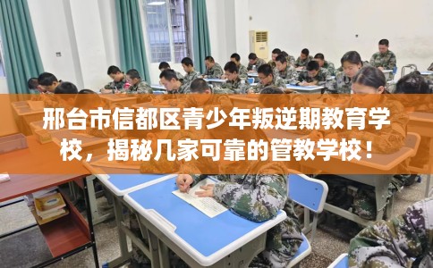 邢台市信都区青少年叛逆期教育学校，揭秘几家可靠的管教学校！
