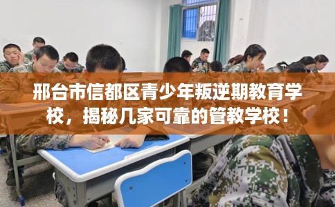 邢台市信都区青少年叛逆期教育学校，揭秘几家可靠的管教学校！