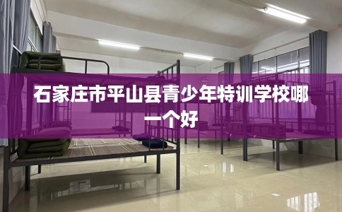 石家庄市平山县青少年特训学校哪一个好