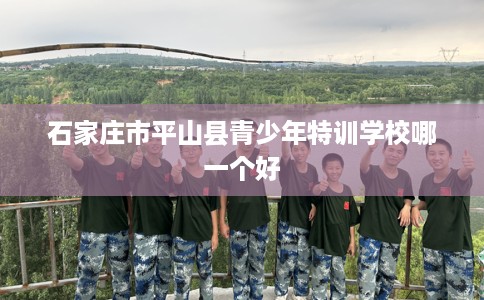 石家庄市平山县青少年特训学校哪一个好
