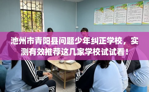 池州市青阳县问题少年纠正学校，实测有效推荐这几家学校试试看！
