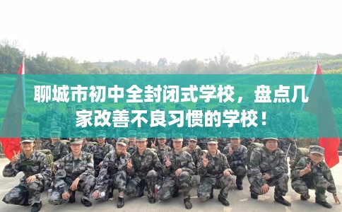 聊城市初中全封闭式学校，盘点几家改善不良习惯的学校！