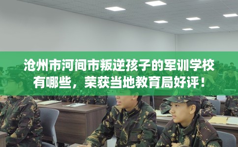 沧州市河间市叛逆孩子的军训学校有哪些,荣获当地教育局好评! 沧州市河间市叛逆孩子的军训学校有哪些,荣获当地教育局好评!