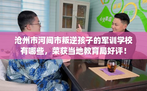 沧州市河间市叛逆孩子的军训学校有哪些,荣获当地教育局好评! 沧州市河间市叛逆孩子的军训学校有哪些,荣获当地教育局好评!