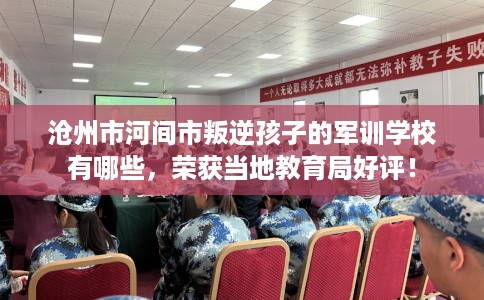 沧州市河间市叛逆孩子的军训学校有哪些,荣获当地教育局好评! 沧州市河间市叛逆孩子的军训学校有哪些,荣获当地教育局好评!