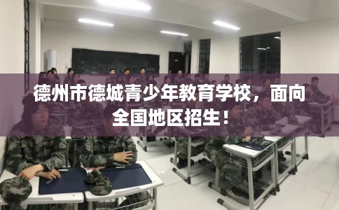 德州市德城青少年教育学校,面向全国地区招生! 德州市德城青少年教育学校,面向全国地区招生!