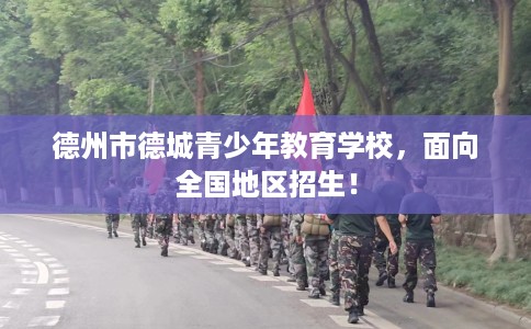 德州市德城青少年教育学校,面向全国地区招生! 德州市德城青少年教育学校,面向全国地区招生!