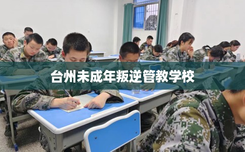 台州未成年叛逆管教学校 台州未成年叛逆管教学校