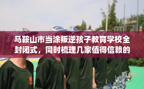 马鞍山市当涂叛逆孩子教育学校全封闭式,同时梳理几家值得信赖的学校! 马鞍山市当涂叛逆孩子教育学校全封闭式,同时梳理几家值得信赖的学校!