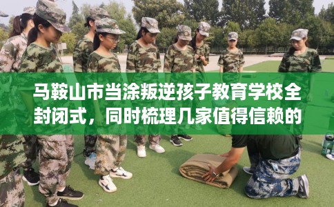 马鞍山市当涂叛逆孩子教育学校全封闭式,同时梳理几家值得信赖的学校! 马鞍山市当涂叛逆孩子教育学校全封闭式,同时梳理几家值得信赖的学校!