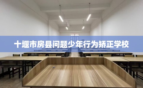 十堰市房县问题少年行为矫正学校 十堰市房县问题少年行为矫正学校