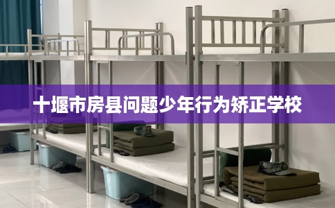 十堰市房县问题少年行为矫正学校 十堰市房县问题少年行为矫正学校