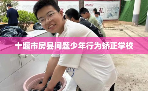 十堰市房县问题少年行为矫正学校 十堰市房县问题少年行为矫正学校