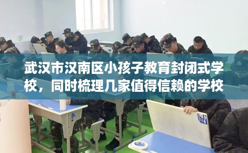武汉市汉南区小孩子教育封闭式学校,同时梳理几家值得信赖的学校! 武汉市汉南区小孩子教育封闭式学校,同时梳理几家值得信赖的学校!