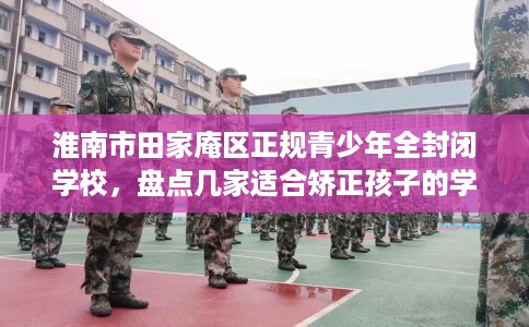淮南市田家庵区正规青少年全封闭学校,盘点几家适合矫正孩子的学校! 淮南市田家庵区正规青少年全封闭学校,盘点几家适合矫正孩子的学校!