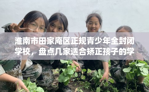 淮南市田家庵区正规青少年全封闭学校,盘点几家适合矫正孩子的学校! 淮南市田家庵区正规青少年全封闭学校,盘点几家适合矫正孩子的学校!