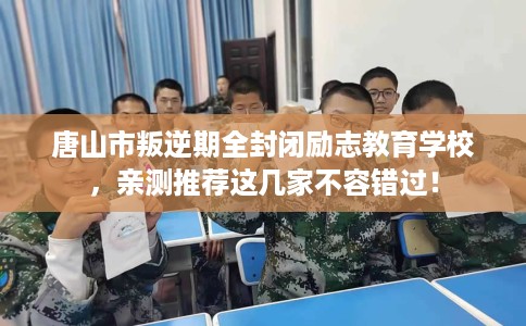 唐山市叛逆期全封闭励志教育学校,亲测推荐这几家不容错过! 唐山市叛逆期全封闭励志教育学校,亲测推荐这几家不容错过!