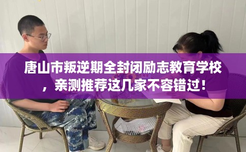 唐山市叛逆期全封闭励志教育学校,亲测推荐这几家不容错过! 唐山市叛逆期全封闭励志教育学校,亲测推荐这几家不容错过!