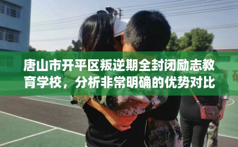 唐山市开平区叛逆期全封闭励志教育学校，分析非常明确的优势对比！