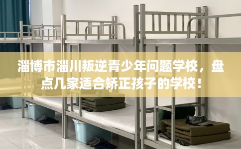 淄博市淄川叛逆青少年问题学校,盘点几家适合矫正孩子的学校! 淄博市淄川叛逆青少年问题学校,盘点几家适合矫正孩子的学校!
