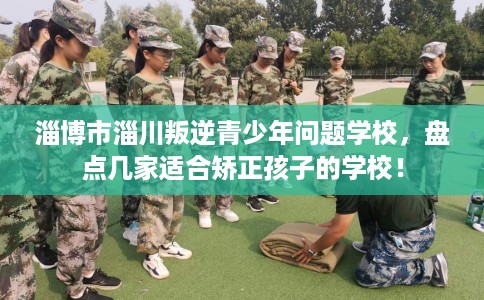 淄博市淄川叛逆青少年问题学校,盘点几家适合矫正孩子的学校! 淄博市淄川叛逆青少年问题学校,盘点几家适合矫正孩子的学校!