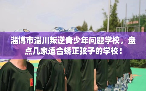 淄博市淄川叛逆青少年问题学校,盘点几家适合矫正孩子的学校! 淄博市淄川叛逆青少年问题学校,盘点几家适合矫正孩子的学校!