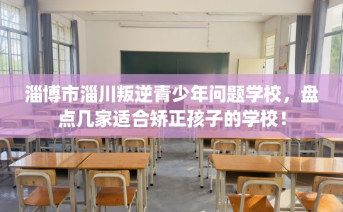 淄博市淄川叛逆青少年问题学校,盘点几家适合矫正孩子的学校! 淄博市淄川叛逆青少年问题学校,盘点几家适合矫正孩子的学校!