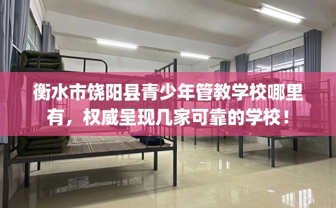 衡水市饶阳县青少年管教学校哪里有,权威呈现几家可靠的学校! 衡水市饶阳县青少年管教学校哪里有,权威呈现几家可靠的学校!