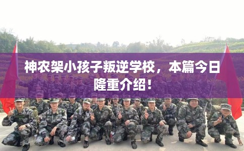 神农架小孩子叛逆学校,本篇今日隆重介绍! 神农架小孩子叛逆学校,本篇今日隆重介绍!