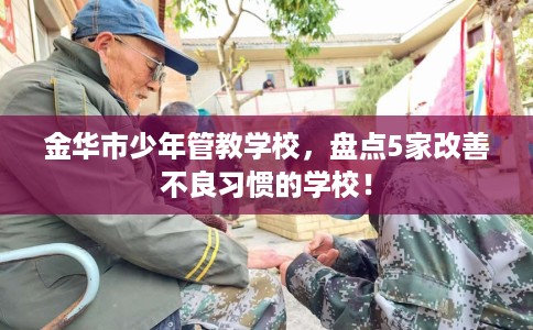 金华市少年管教学校,盘点5家改善不良习惯的学校! 金华市少年管教学校,盘点5家改善不良习惯的学校!