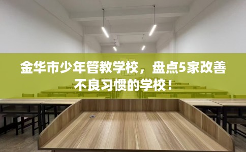 金华市少年管教学校,盘点5家改善不良习惯的学校! 金华市少年管教学校,盘点5家改善不良习惯的学校!