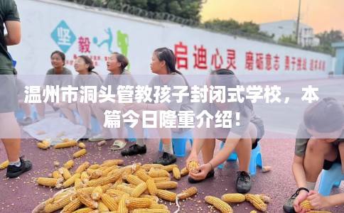 温州市洞头管教孩子封闭式学校,本篇今日隆重介绍! 温州市洞头管教孩子封闭式学校,本篇今日隆重介绍!