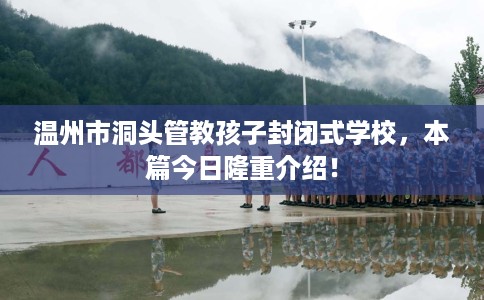 温州市洞头管教孩子封闭式学校,本篇今日隆重介绍! 温州市洞头管教孩子封闭式学校,本篇今日隆重介绍!