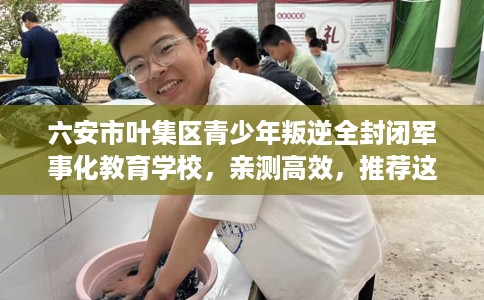 六安市叶集区青少年叛逆全封闭军事化教育学校,亲测高效,推荐这5家试试看! 六安市叶集区青少年叛逆全封闭军事化教育学校,亲测高效,推荐这5家试试看!