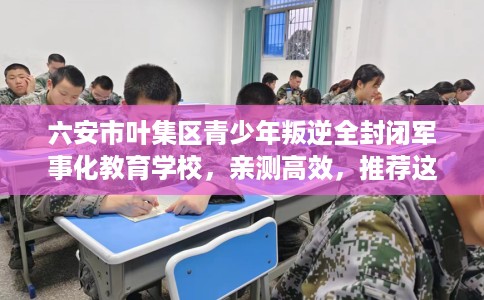 六安市叶集区青少年叛逆全封闭军事化教育学校,亲测高效,推荐这5家试试看! 六安市叶集区青少年叛逆全封闭军事化教育学校,亲测高效,推荐这5家试试看!