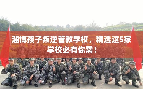 淄博孩子叛逆管教学校,精选这5家学校必有你需! 淄博孩子叛逆管教学校,精选这5家学校必有你需!