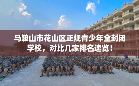 马鞍山市花山区正规青少年全封闭学校,对比几家排名速览! 马鞍山市花山区正规青少年全封闭学校,对比几家排名速览!