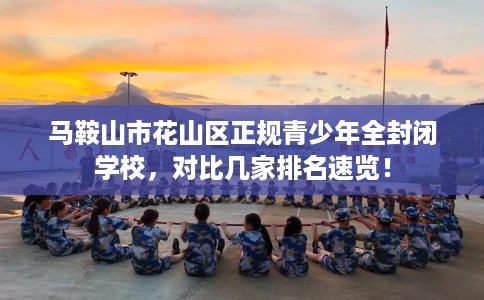 马鞍山市花山区正规青少年全封闭学校,对比几家排名速览! 马鞍山市花山区正规青少年全封闭学校,对比几家排名速览!