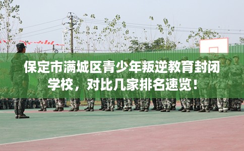保定市满城区青少年叛逆教育封闭学校，对比几家排名速览！