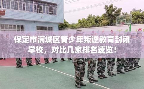 保定市满城区青少年叛逆教育封闭学校，对比几家排名速览！
