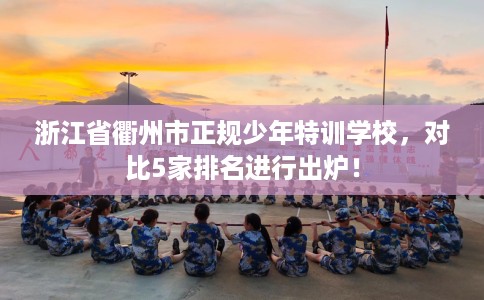 浙江省衢州市正规少年特训学校，对比5家排名进行出炉！