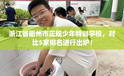 浙江省衢州市正规少年特训学校，对比5家排名进行出炉！