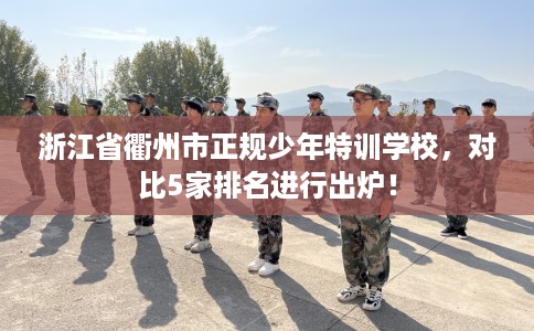浙江省衢州市正规少年特训学校，对比5家排名进行出炉！