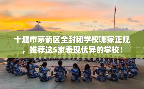 十堰市茅箭区全封闭学校哪家正规，推荐这5家表现优异的学校！