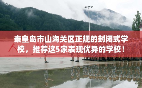 秦皇岛市山海关区正规的封闭式学校，推荐这5家表现优异的学校！