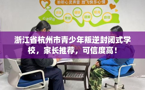 浙江省杭州市青少年叛逆封闭式学校,家长推荐,可信度高! 浙江省杭州市青少年叛逆封闭式学校,家长推荐,可信度高!