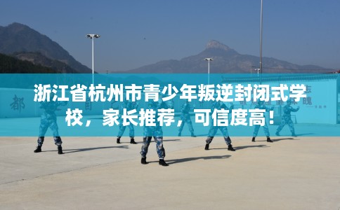 浙江省杭州市青少年叛逆封闭式学校,家长推荐,可信度高! 浙江省杭州市青少年叛逆封闭式学校,家长推荐,可信度高!